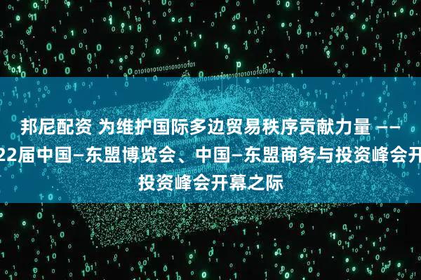 邦尼配资 为维护国际多边贸易秩序贡献力量 ——写在第22届中国—东盟博览会、中国—东盟商务与投资峰会开幕之际