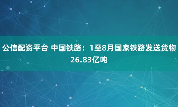 公信配资平台 中国铁路：1至8月国家铁路发送货物26.83亿吨