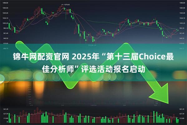 锦牛网配资官网 2025年“第十三届Choice最佳分析师”评选活动报名启动