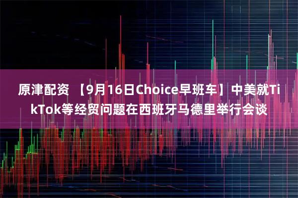 原津配资 【9月16日Choice早班车】中美就TikTok等经贸问题在西班牙马德里举行会谈