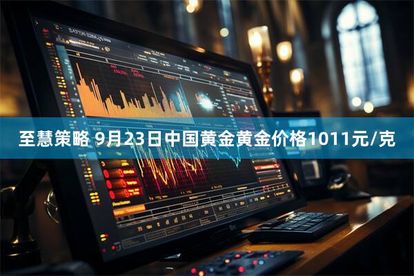 至慧策略 9月23日中国黄金黄金价格1011元/克
