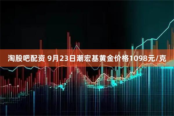 淘股吧配资 9月23日潮宏基黄金价格1098元/克