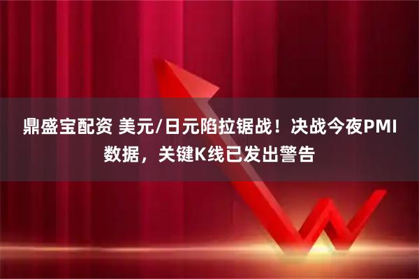 鼎盛宝配资 美元/日元陷拉锯战!决战今夜PMI数据,关键K线已发出警告