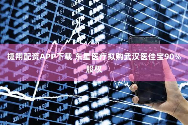 捷翔配资APP下载 东星医疗拟购武汉医佳宝90%股权