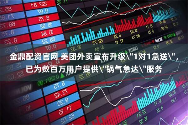 金鼎配资官网 美团外卖宣布升级＂1对1急送＂，已为数百万用户提供＂锅气急达＂服务