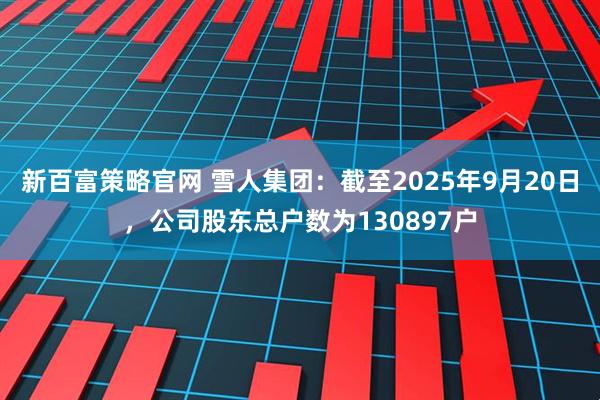 新百富策略官网 雪人集团：截至2025年9月20日，公司股东总户数为130897户