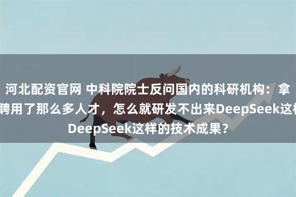 河北配资官网 中科院院士反问国内的科研机构：拿了那么多钱、聘用了那么多人才，怎么就研发不出来DeepSeek这样的技术成果？