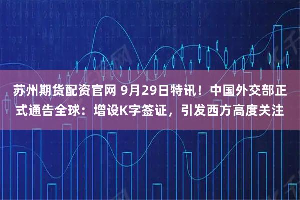 苏州期货配资官网 9月29日特讯！中国外交部正式通告全球：增设K字签证，引发西方高度关注
