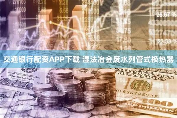 交通银行配资APP下载 湿法冶金废水列管式换热器