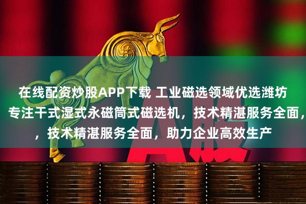 在线配资炒股APP下载 工业磁选领域优选潍坊华跃磁电重工科技，专注干式湿式永磁筒式磁选机，技术精湛服务全面，助力企业高效生产