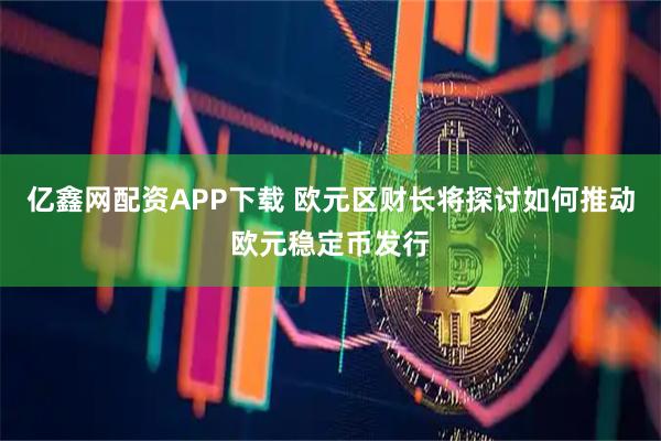 亿鑫网配资APP下载 欧元区财长将探讨如何推动欧元稳定币发行