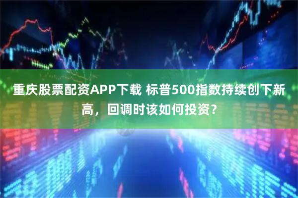 重庆股票配资APP下载 标普500指数持续创下新高，回调时该如何投资？