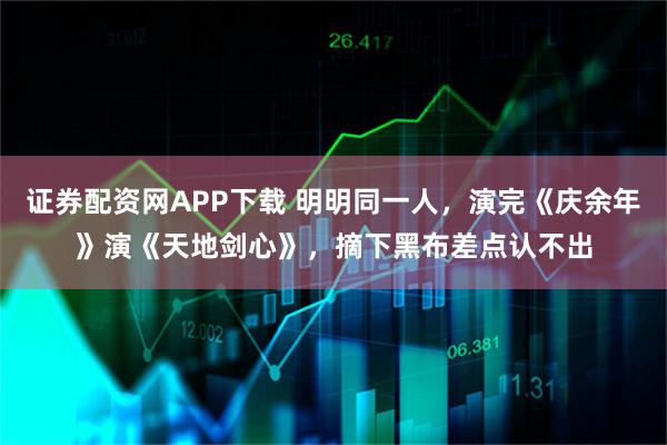证券配资网APP下载 明明同一人，演完《庆余年》演《天地剑心》，摘下黑布差点认不出