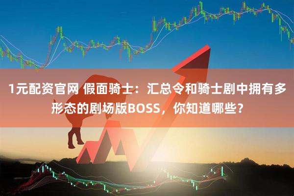 1元配资官网 假面骑士：汇总令和骑士剧中拥有多形态的剧场版BOSS，你知道哪些？
