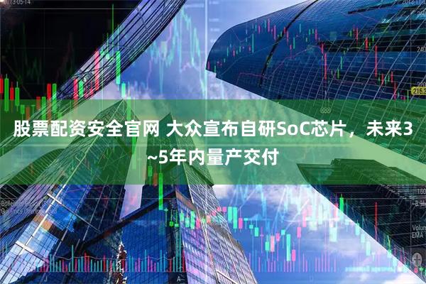 股票配资安全官网 大众宣布自研SoC芯片，未来3~5年内量产交付