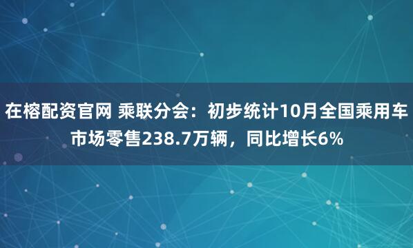 在榕配资官网 乘联分会：初步统计10月全国乘用车市场零售238.7万辆，同比增长6%