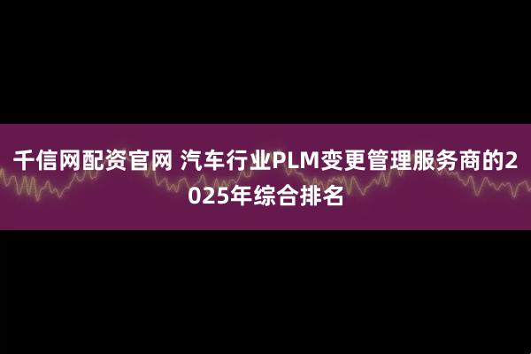 千信网配资官网 汽车行业PLM变更管理服务商的2025年综合排名