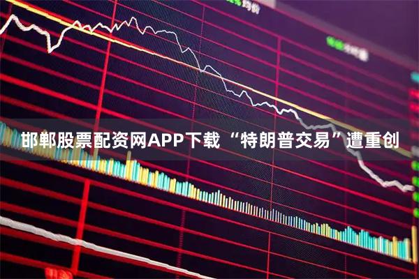 邯郸股票配资网APP下载 “特朗普交易”遭重创