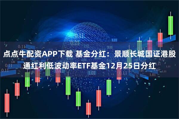 点点牛配资APP下载 基金分红：景顺长城国证港股通红利低波动率ETF基金12月25日分红