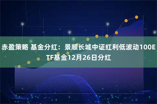赤盈策略 基金分红：景顺长城中证红利低波动100ETF基金12月26日分红