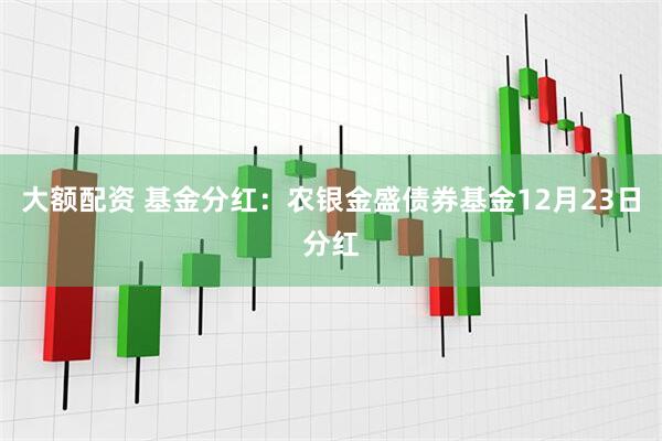大额配资 基金分红：农银金盛债券基金12月23日分红