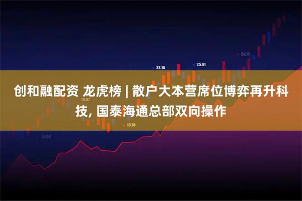 创和融配资 龙虎榜 | 散户大本营席位博弈再升科技, 国泰海通总部双向操作