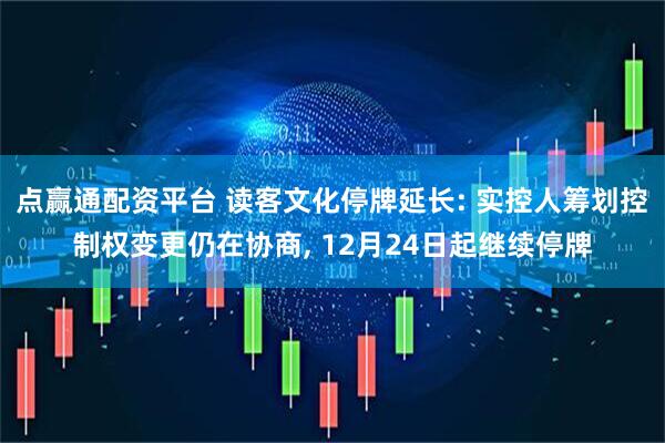 点赢通配资平台 读客文化停牌延长: 实控人筹划控制权变更仍在协商, 12月24日起继续停牌