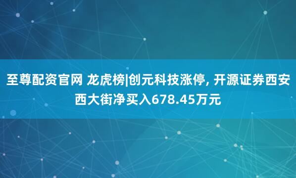至尊配资官网 龙虎榜|创元科技涨停, 开源证券西安西大街净买入678.45万元