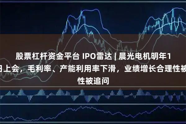 股票杠杆资金平台 IPO雷达 | 晨光电机明年1月5日上会，毛利率、产能利用率下滑，业绩增长合理性被追问