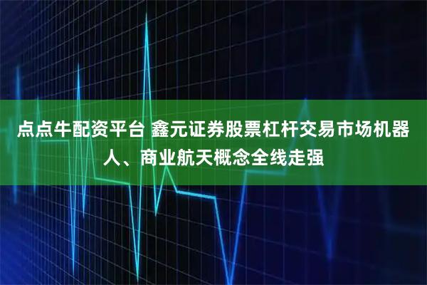 点点牛配资平台 鑫元证券股票杠杆交易市场机器人、商业航天概念全线走强