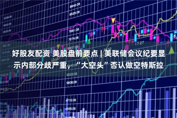 好股友配资 美股盘前要点 | 美联储会议纪要显示内部分歧严重，“大空头”否认做空特斯拉