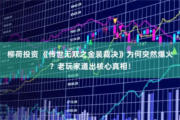 柳荷投资 《传世无双之金装裁决》为何突然爆火？老玩家道出核心真相！