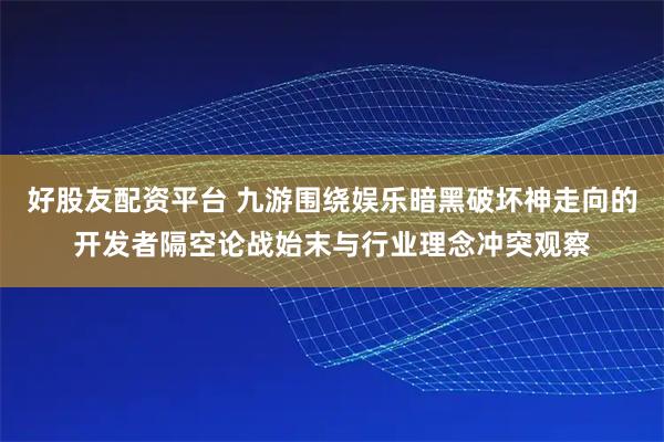 好股友配资平台 九游围绕娱乐暗黑破坏神走向的开发者隔空论战始末与行业理念冲突观察
