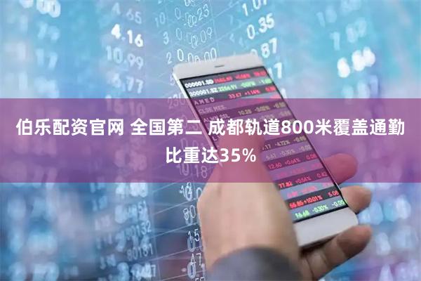 伯乐配资官网 全国第二 成都轨道800米覆盖通勤比重达35%