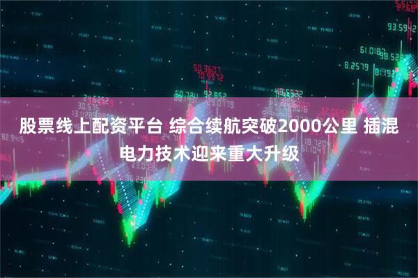 股票线上配资平台 综合续航突破2000公里 插混电力技术迎来重大升级