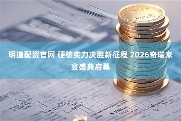 明道配资官网 硬核实力决胜新征程 2026奇瑞家宴盛典启幕