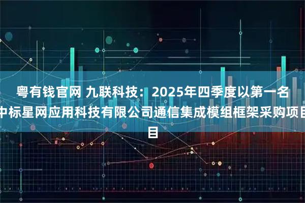 粤有钱官网 九联科技：2025年四季度以第一名中标星网应用科技有限公司通信集成模组框架采购项目