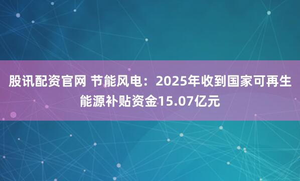 股讯配资官网 节能风电：2025年收到国家可再生能源补贴资金15.07亿元