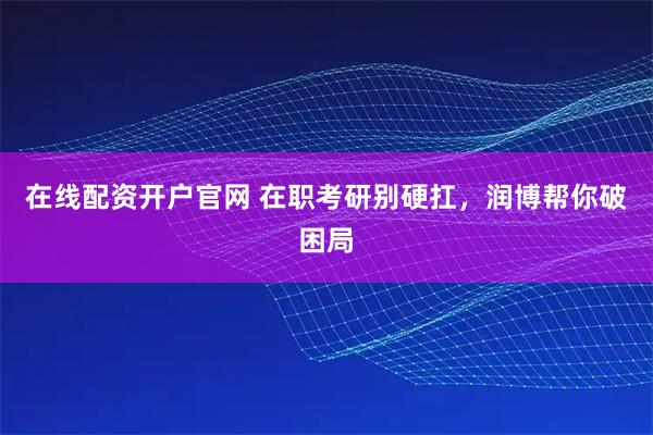 在线配资开户官网 在职考研别硬扛，润博帮你破困局