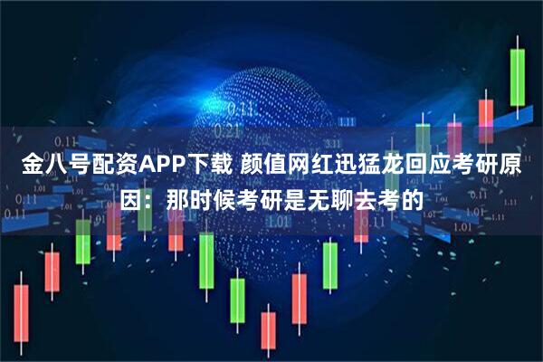 金八号配资APP下载 颜值网红迅猛龙回应考研原因：那时候考研是无聊去考的