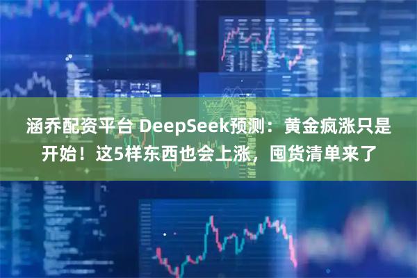 涵乔配资平台 DeepSeek预测：黄金疯涨只是开始！这5样东西也会上涨，囤货清单来了