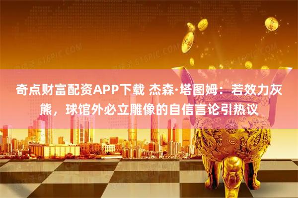 奇点财富配资APP下载 杰森·塔图姆：若效力灰熊，球馆外必立雕像的自信言论引热议