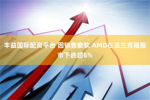 丰益国际配资平台 因销售疲软 AMD在法兰克福股市下跌超6%