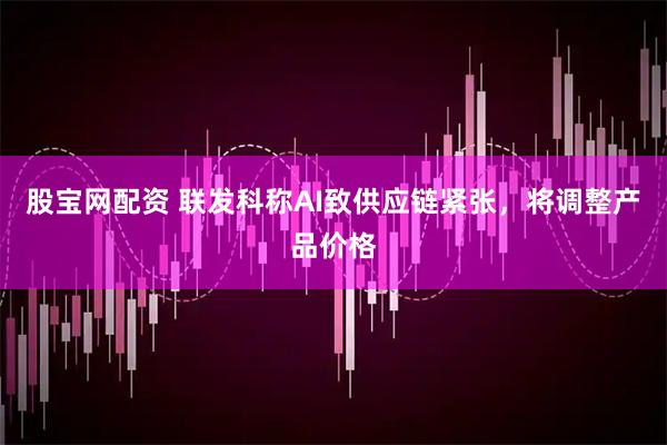 股宝网配资 联发科称AI致供应链紧张，将调整产品价格