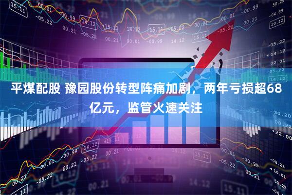 平煤配股 豫园股份转型阵痛加剧，两年亏损超68亿元，监管火速关注