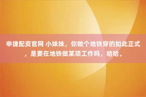 申捷配资官网 小妹妹，你做个地铁穿的如此正式，是要在地铁做某项工作吗，哈哈。