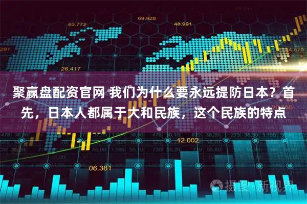 聚赢盘配资官网 我们为什么要永远提防日本？首先，日本人都属于大和民族，这个民族的特点