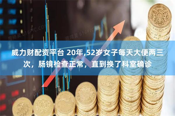 威力财配资平台 20年,52岁女子每天大便两三次，肠镜检查正常，直到换了科室确诊