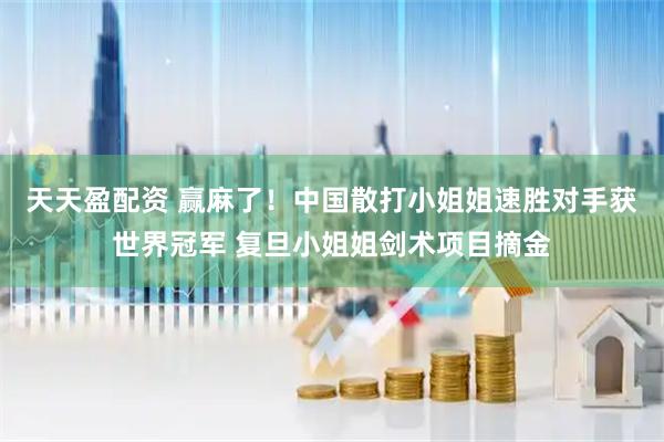 天天盈配资 赢麻了!中国散打小姐姐速胜对手获世界冠军 复旦小姐姐剑术项目摘金