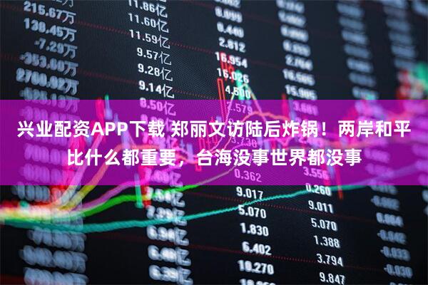 兴业配资APP下载 郑丽文访陆后炸锅！两岸和平比什么都重要，台海没事世界都没事